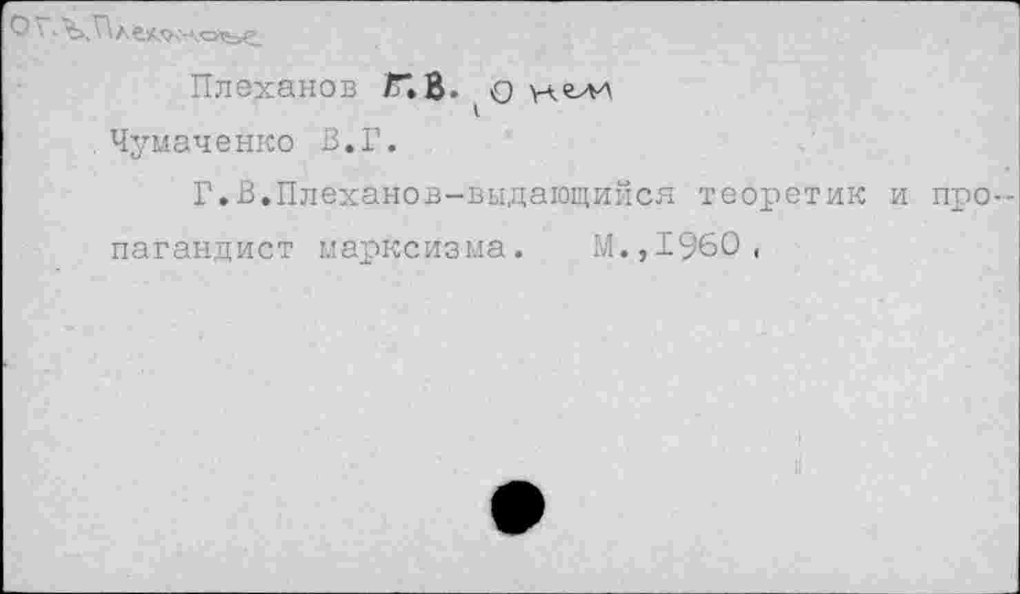 ﻿
Плеханов /Г. В. о ул?>и Чумаченко В.Г.
Г.В.Плеханов-выдающийся теоретик и пропагандист марксизма. Ы.,1960,